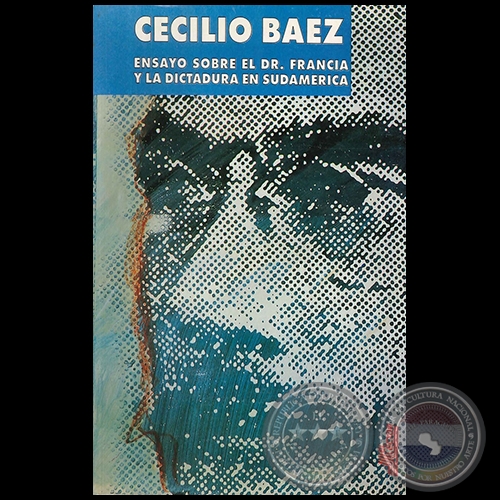 ENSAYO SOBRE EL DR. FRANCIA Y LA DICTADURA EN SUDAMÉRICA - Autor: CECILIO BÁEZ - Año 1996